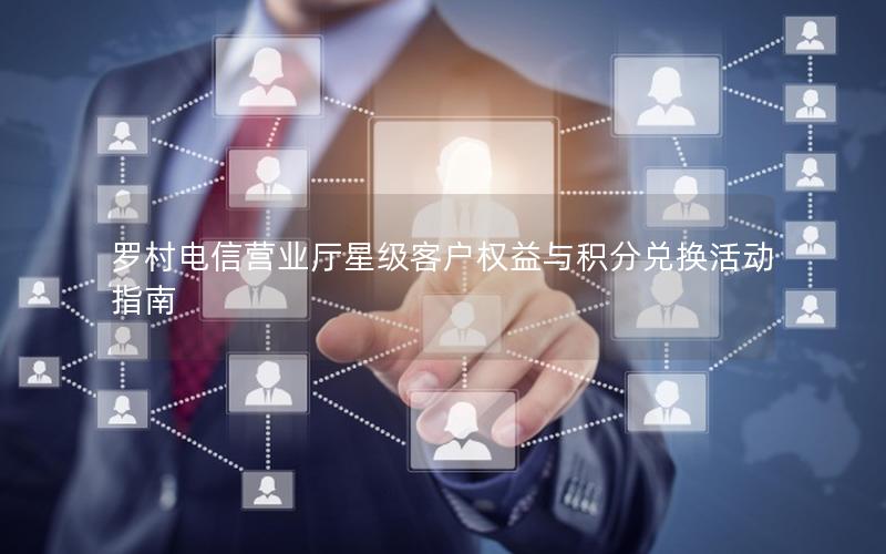 罗村电信营业厅星级客户权益与积分兑换活动指南