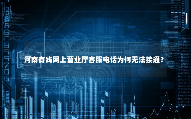 河南有线网上营业厅客服电话为何无法接通？