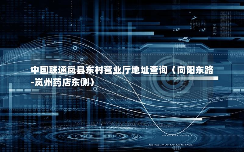 中国联通岚县东村营业厅地址查询（向阳东路-岚州药店东侧）