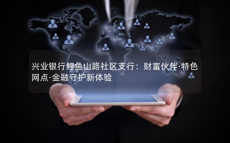 兴业银行鲤鱼山路社区支行：财富伙伴·特色网点·金融守护新体验