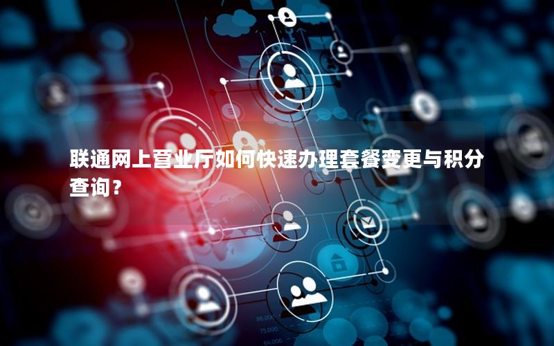 联通网上营业厅如何快速办理套餐变更与积分查询？