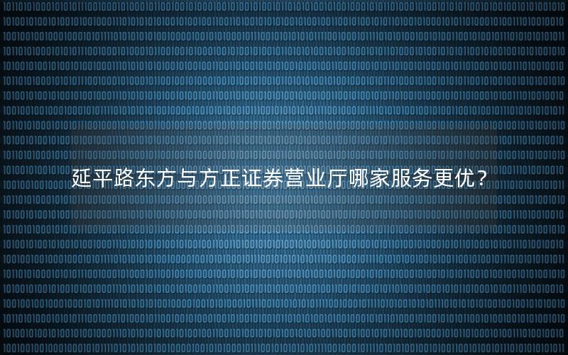 延平路东方与方正证券营业厅哪家服务更优？
