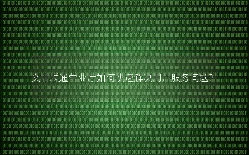文曲联通营业厅如何快速解决用户服务问题？