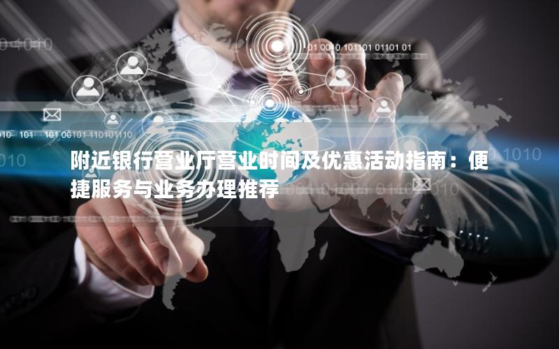 附近银行营业厅营业时间及优惠活动指南：便捷服务与业务办理推荐
