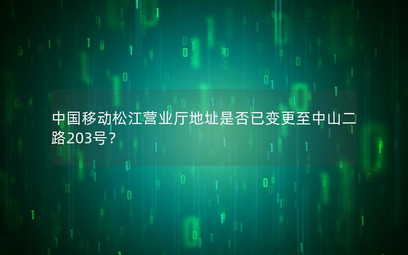 中国移动松江营业厅地址是否已变更至中山二路203号？