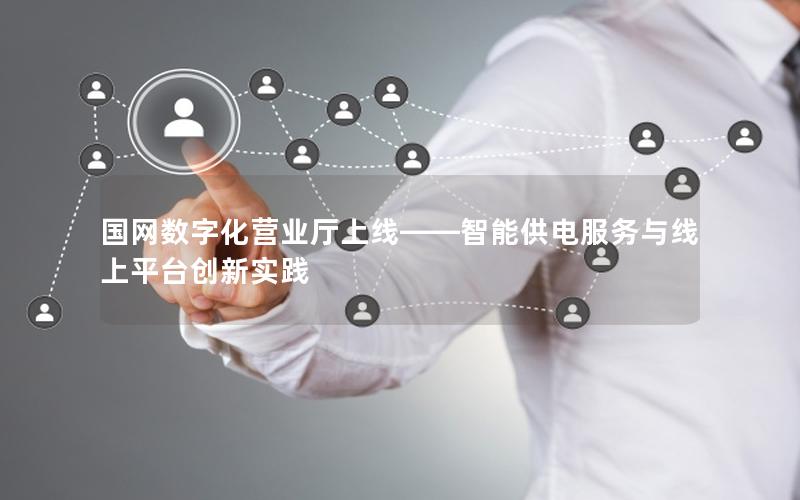国网数字化营业厅上线——智能供电服务与线上平台创新实践