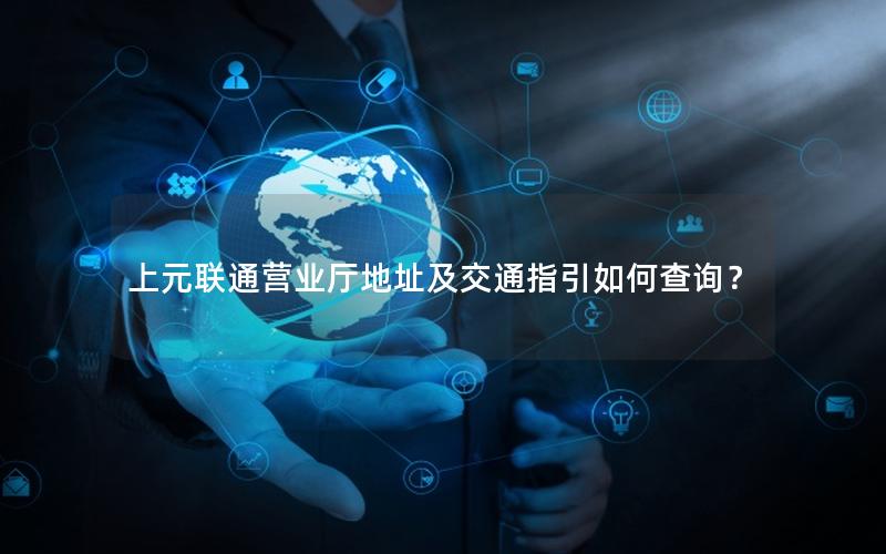 上元联通营业厅地址及交通指引如何查询？