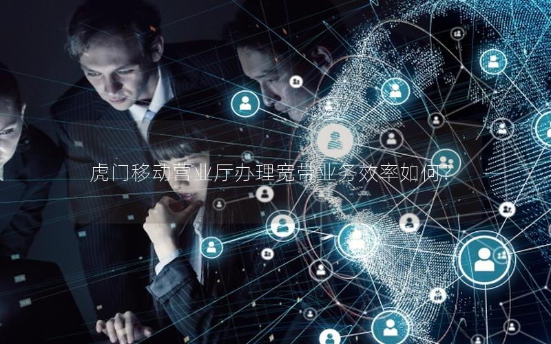 虎门移动营业厅办理宽带业务效率如何？