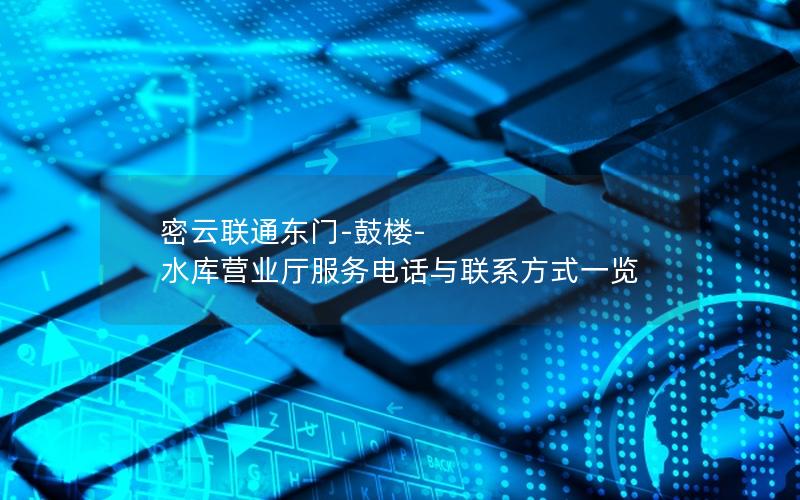 密云联通东门-鼓楼-水库营业厅服务电话与联系方式一览