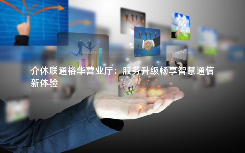 介休联通裕华营业厅：服务升级畅享智慧通信新体验
