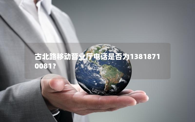 古北路移动营业厅电话是否为13818710081？