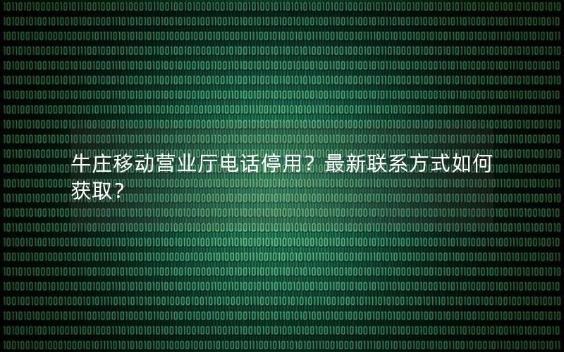 牛庄移动营业厅电话停用？最新联系方式如何获取？