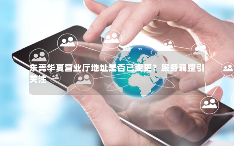 东莞华夏营业厅地址是否已变更？服务调整引关注