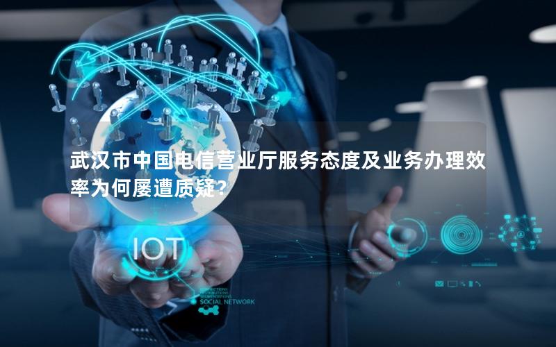 武汉市中国电信营业厅服务态度及业务办理效率为何屡遭质疑？