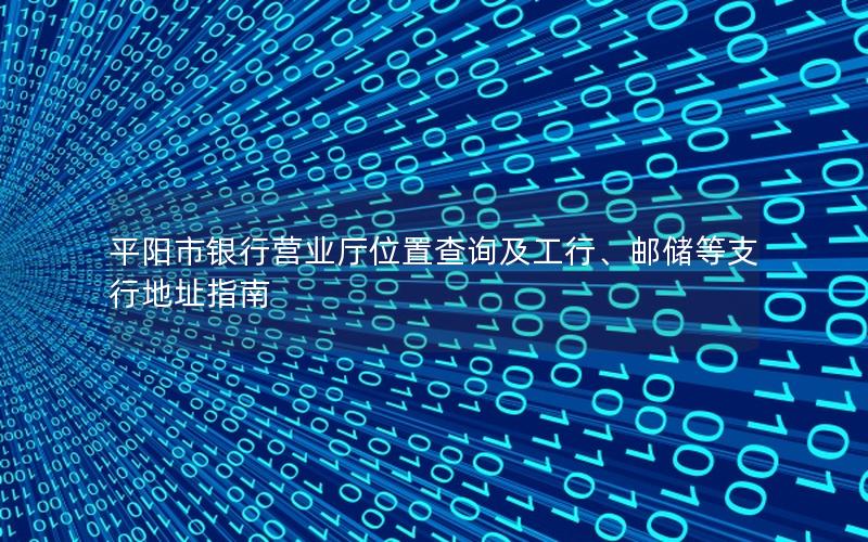 平阳市银行营业厅位置查询及工行、邮储等支行地址指南