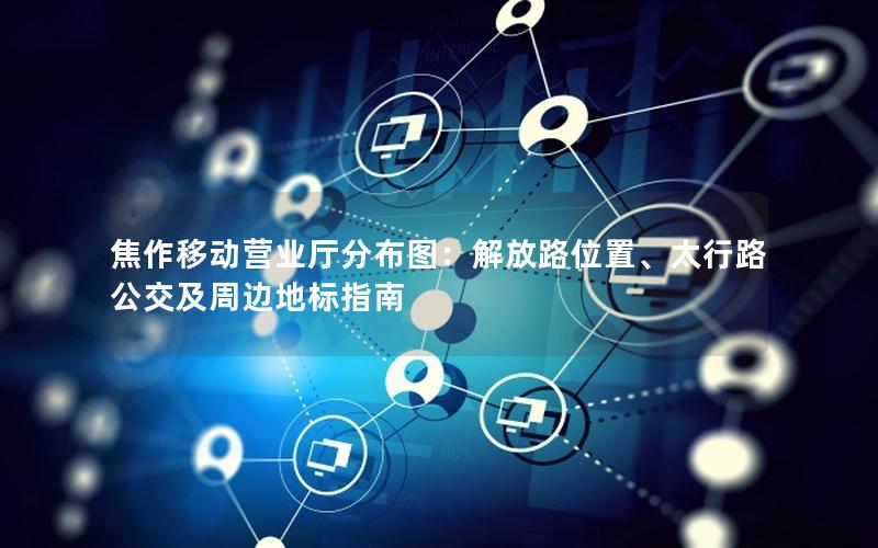 焦作移动营业厅分布图：解放路位置、太行路公交及周边地标指南