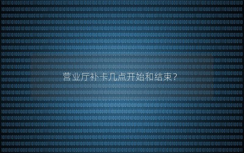 营业厅补卡几点开始和结束？