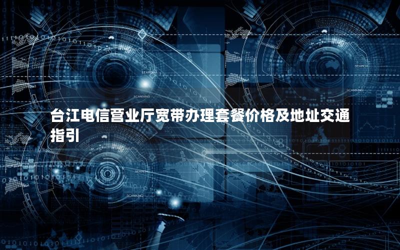 台江电信营业厅宽带办理套餐价格及地址交通指引