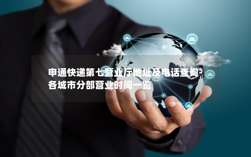 申通快递第七营业厅地址及电话查询-各城市分部营业时间一览