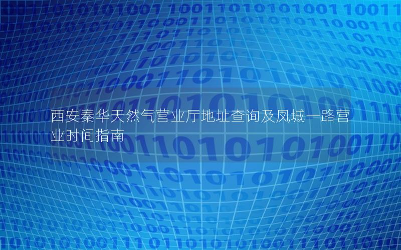 西安秦华天然气营业厅地址查询及凤城一路营业时间指南