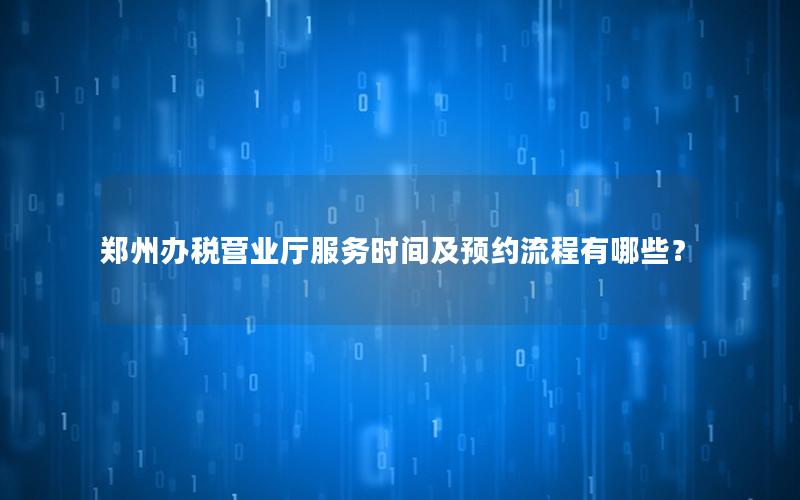 郑州办税营业厅服务时间及预约流程有哪些？