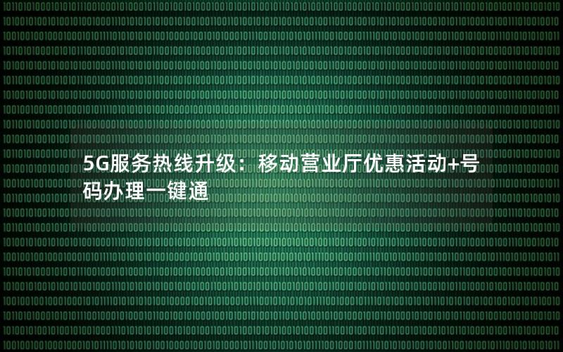 5G服务热线升级：移动营业厅优惠活动+号码办理一键通