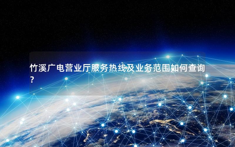 竹溪广电营业厅服务热线及业务范围如何查询？