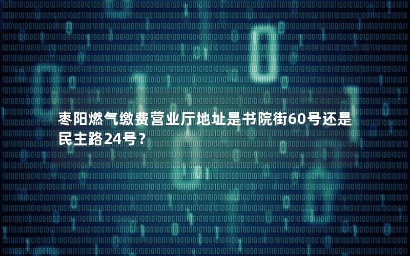 枣阳燃气缴费营业厅地址是书院街60号还是民主路24号？