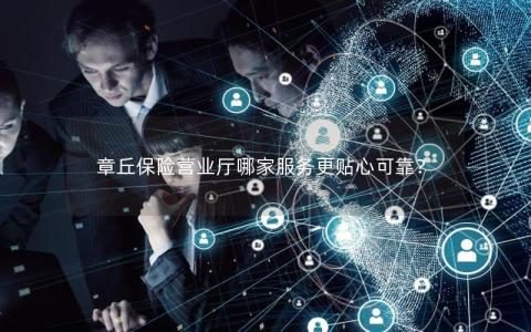 章丘保险营业厅哪家服务更贴心可靠？