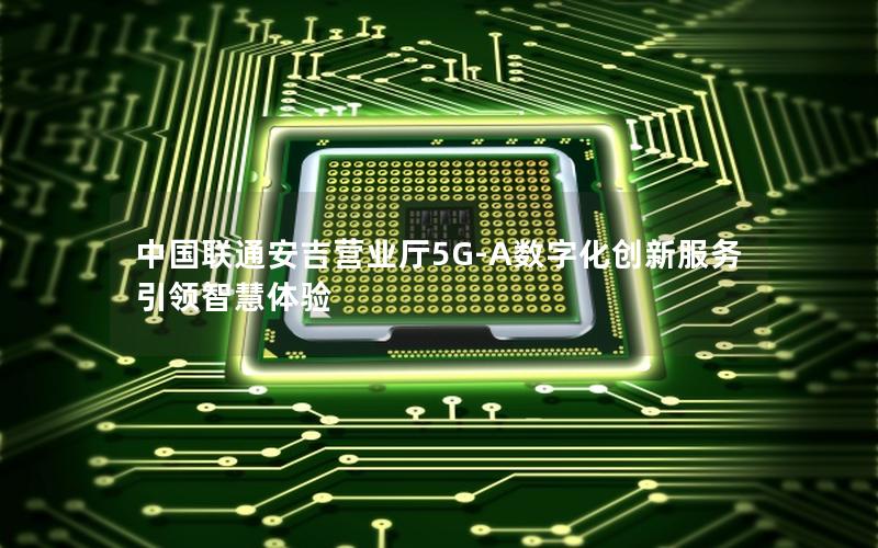 中国联通安吉营业厅5G-A数字化创新服务引领智慧体验
