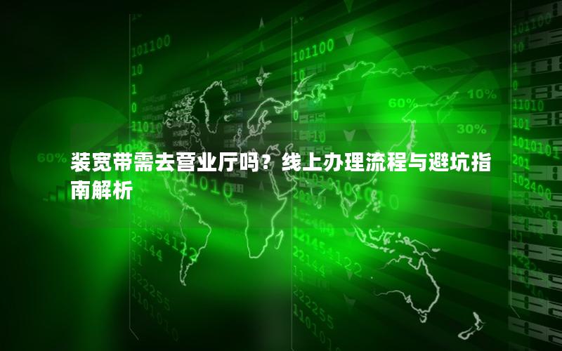 装宽带需去营业厅吗？线上办理流程与避坑指南解析