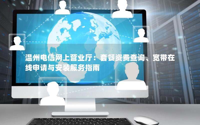 温州电信网上营业厅：套餐资费查询、宽带在线申请与安装服务指南
