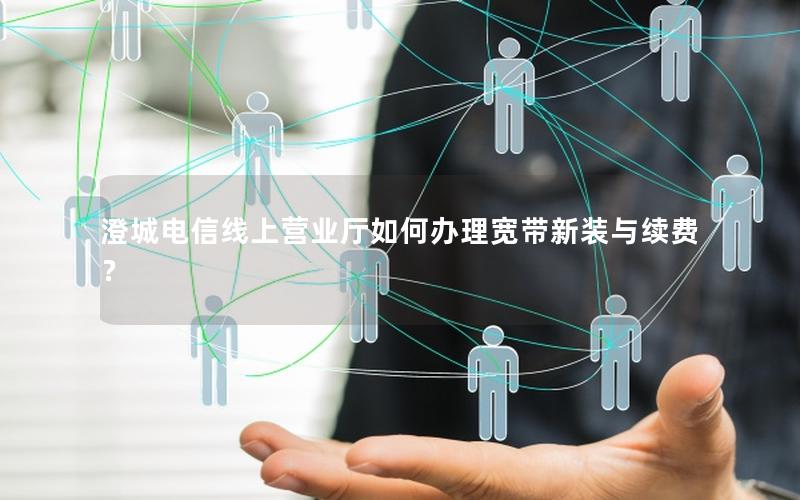 澄城电信线上营业厅如何办理宽带新装与续费？