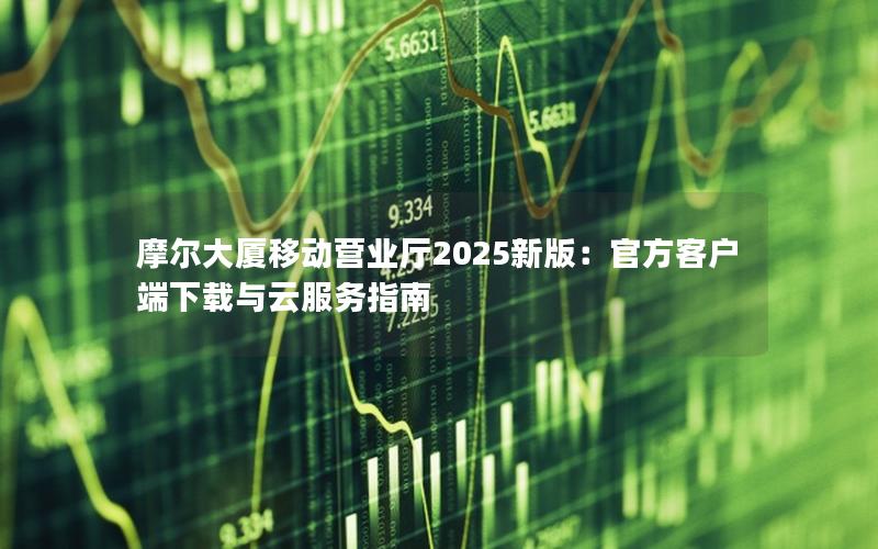 摩尔大厦移动营业厅2025新版：官方客户端下载与云服务指南