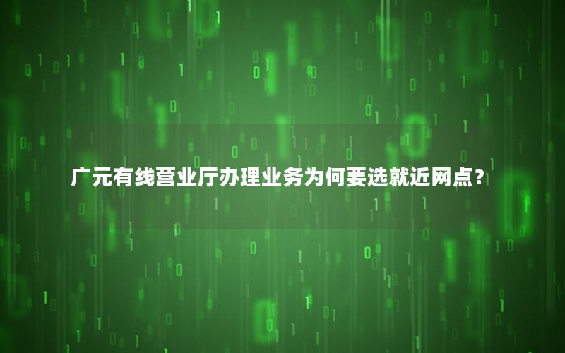 广元有线营业厅办理业务为何要选就近网点？
