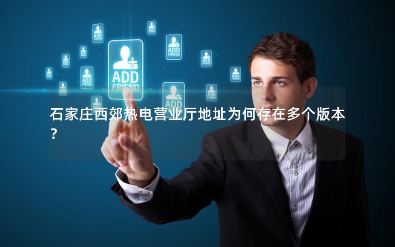 石家庄西郊热电营业厅地址为何存在多个版本？