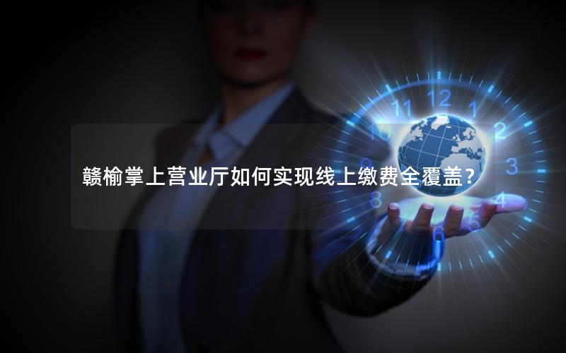 赣榆掌上营业厅如何实现线上缴费全覆盖？