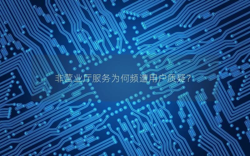 非营业厅服务为何频遭用户质疑？