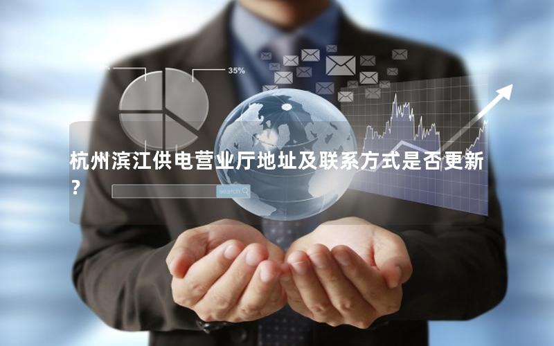 杭州滨江供电营业厅地址及联系方式是否更新？