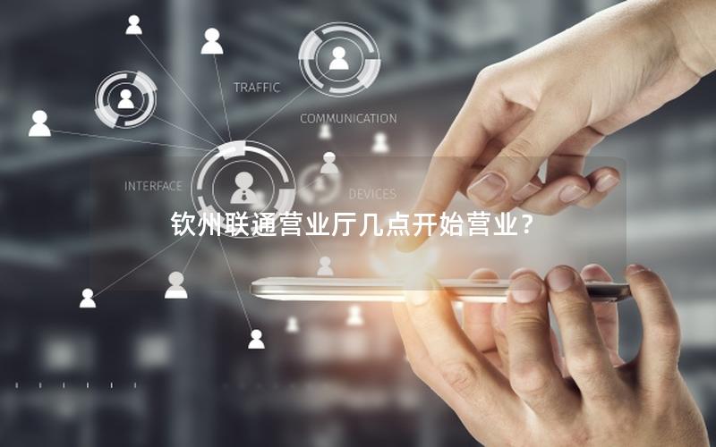 钦州联通营业厅几点开始营业？