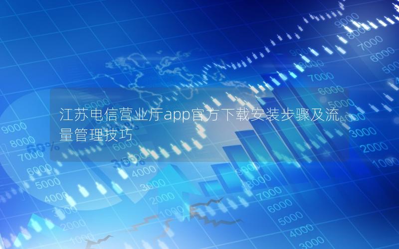 江苏电信营业厅app官方下载安装步骤及流量管理技巧