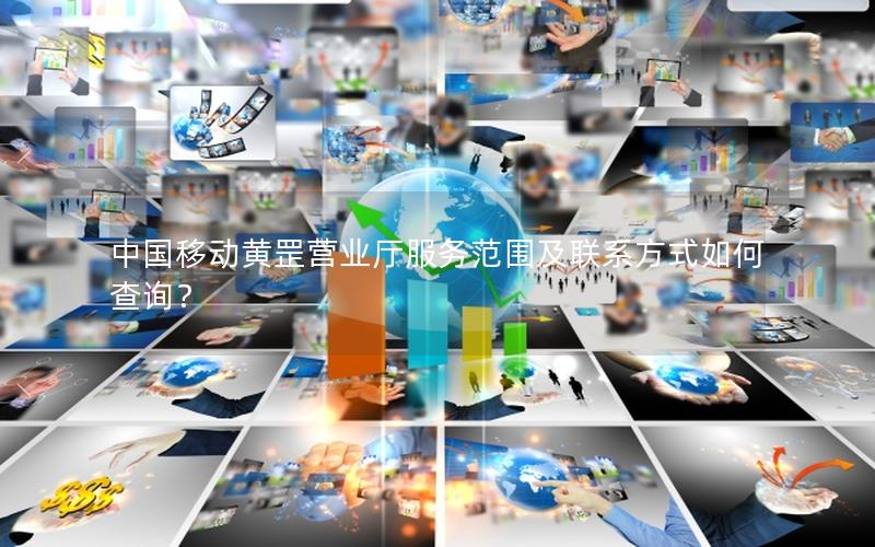 中国移动黄罡营业厅服务范围及联系方式如何查询？