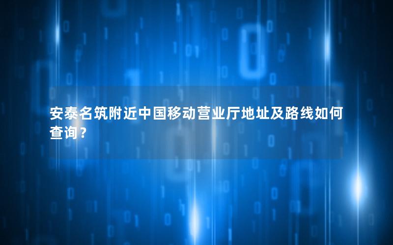 安泰名筑附近中国移动营业厅地址及路线如何查询？