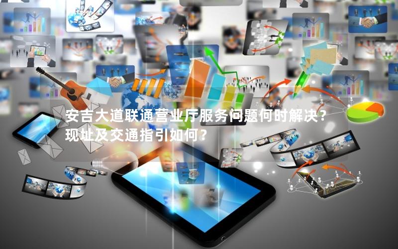 安吉大道联通营业厅服务问题何时解决？ 现址及交通指引如何？