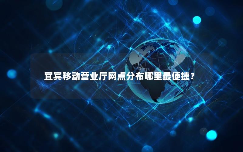 宜宾移动营业厅网点分布哪里最便捷？