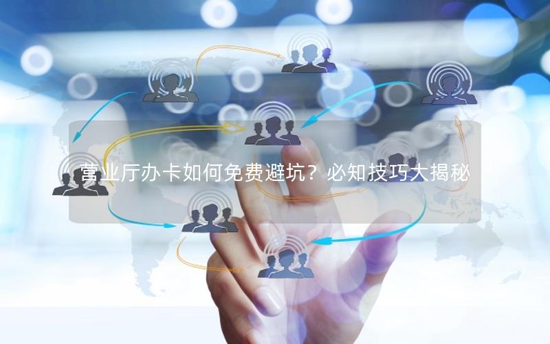 营业厅办卡如何免费避坑？必知技巧大揭秘