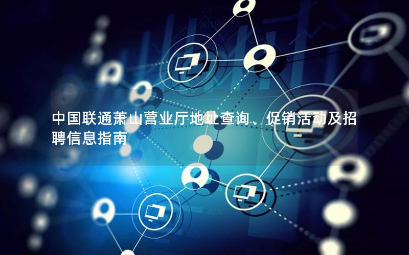 中国联通萧山营业厅地址查询、促销活动及招聘信息指南