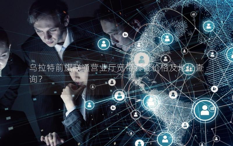 乌拉特前旗联通营业厅宽带套餐价格及地址查询？