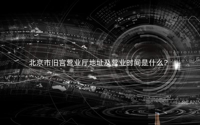北京市旧宫营业厅地址及营业时间是什么？