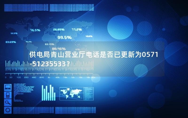 供电局青山营业厅电话是否已更新为0571-51235533？